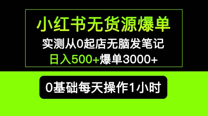 小红书无货源爆单 实测从0起店无脑发笔记爆单3000+长期项目可多店创富副业网-网创项目资源站-副业项目-创业项目-搞钱项目创富副业网