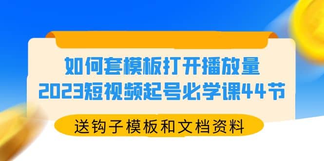 如何套模板打开播放量，2023短视频起号必学课44节（送钩子模板和文档资料）创富副业网-网创项目资源站-副业项目-创业项目-搞钱项目创富副业网