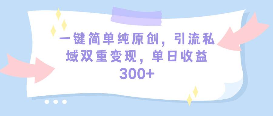 一键简单纯原创，引流私域双重变现，单日收益300+（教程+素材）创富副业网-网创项目资源站-副业项目-创业项目-搞钱项目创富副业网