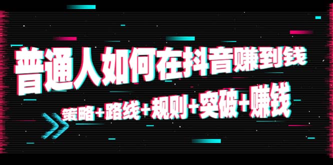 普通人如何在抖音赚到钱：策略+路线+规则+突破+赚钱（10节课）创富副业网-网创项目资源站-副业项目-创业项目-搞钱项目创富副业网