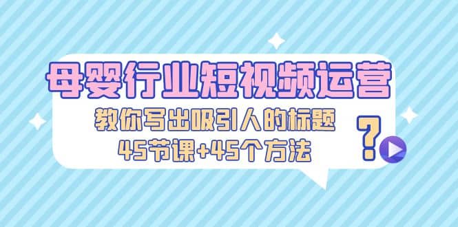 母婴行业短视频运营：教你写个吸引人的标题，45节课+45个方法创富副业网-网创项目资源站-副业项目-创业项目-搞钱项目创富副业网