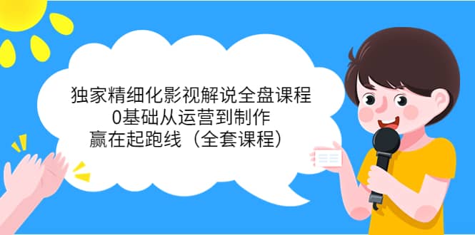 独家精细化影视解说全盘课程，0基础从运营到制作，赢在起跑线（全套课程）创富副业网-网创项目资源站-副业项目-创业项目-搞钱项目创富副业网