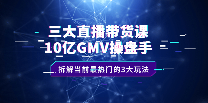 三大直播带货课：10亿GMV操盘手，拆解当前最热门的3大玩法创富副业网-网创项目资源站-副业项目-创业项目-搞钱项目创富副业网