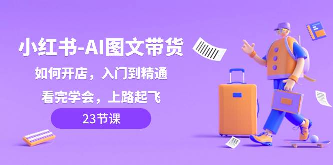 小红书-AI图文带货，如何开店，入门到精通，看完学会，上路起飞！创富副业网-网创项目资源站-副业项目-创业项目-搞钱项目创富副业网
