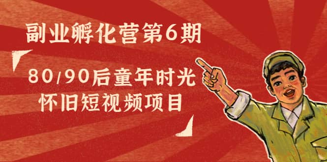 副业孵化营第6期：80/90后童年时光怀旧短视频项目创富副业网-网创项目资源站-副业项目-创业项目-搞钱项目创富副业网