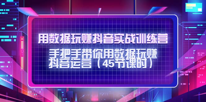 用数据玩赚抖音实战训练营：手把手带你用数据玩赚抖音运营（45节课时）创富副业网-网创项目资源站-副业项目-创业项目-搞钱项目创富副业网