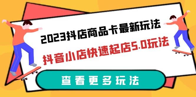 2023抖店商品卡最新玩法，抖音小店快速起店5.0玩法（11节课）创富副业网-网创项目资源站-副业项目-创业项目-搞钱项目创富副业网