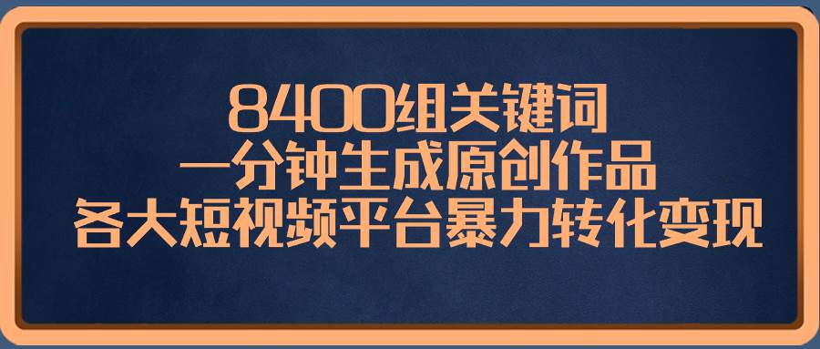 8400组关键词，一分钟生成原创作品，各大短视频平台暴力转化变现创富副业网-网创项目资源站-副业项目-创业项目-搞钱项目创富副业网