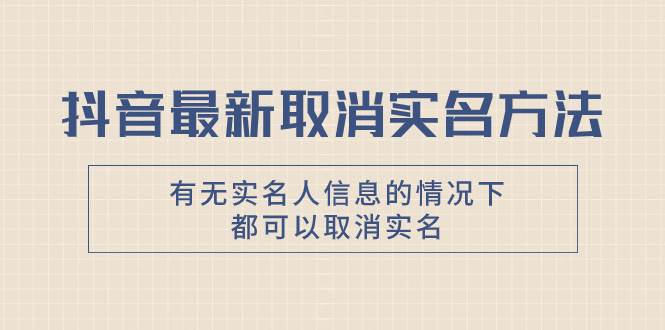 抖音最新取消实名方法，有无实名人信息的情况下都可以取消实名，自测创富副业网-网创项目资源站-副业项目-创业项目-搞钱项目创富副业网