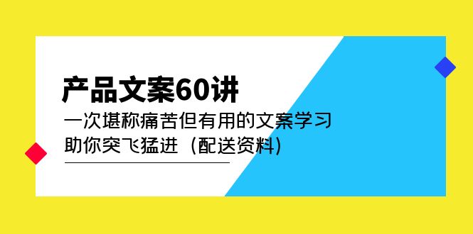 产品文案60讲：一次堪称痛苦但有用的文案学习 助你突飞猛进（配送资料）创富副业网-网创项目资源站-副业项目-创业项目-搞钱项目创富副业网