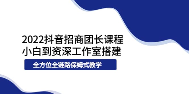 2022抖音招商团长课程，从小白到资深工作室搭建，全方位全链路保姆式教学创富副业网-网创项目资源站-副业项目-创业项目-搞钱项目创富副业网