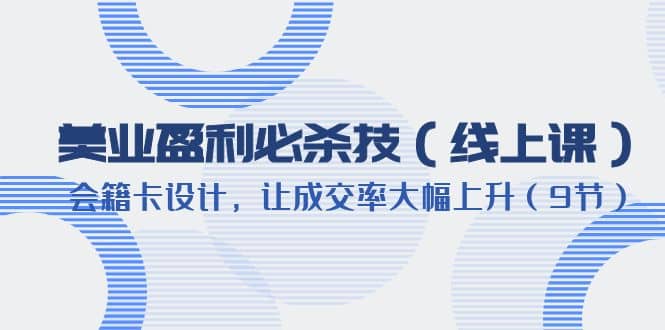 美业盈利·必杀技（线上课）-会籍卡设计，让成交率大幅上升（9节）创富副业网-网创项目资源站-副业项目-创业项目-搞钱项目创富副业网