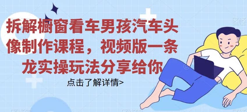 拆解橱窗看车男孩汽车头像制作课程，视频版一条龙实操玩法分享给你创富副业网-网创项目资源站-副业项目-创业项目-搞钱项目创富副业网