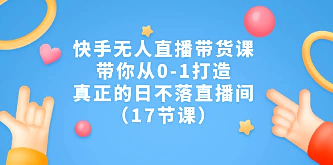 快手无人直播带货课，带你从0-1打造，真正的日不落直播间（17节课）创富副业网-网创项目资源站-副业项目-创业项目-搞钱项目创富副业网