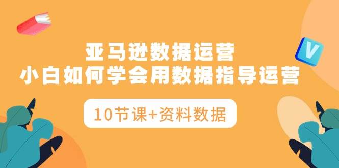 亚马逊数据运营，小白如何学会用数据指导运营（10节课+资料数据）创富副业网-网创项目资源站-副业项目-创业项目-搞钱项目创富副业网