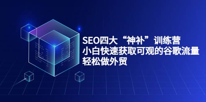 SEO四大“神补”训练营，小白快速获取可观的谷歌流量，轻松做外贸创富副业网-网创项目资源站-副业项目-创业项目-搞钱项目创富副业网