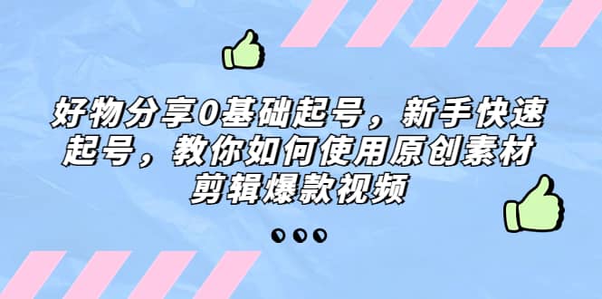 好物分享0基础起号，新手快速起号，教你如何使用原创素材剪辑爆款视频创富副业网-网创项目资源站-副业项目-创业项目-搞钱项目创富副业网