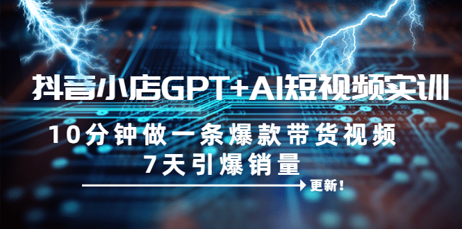抖音小店GPT+AI短视频实训 10分钟做一条爆款带货视频 7天引爆销量（更新）创富副业网-网创项目资源站-副业项目-创业项目-搞钱项目创富副业网