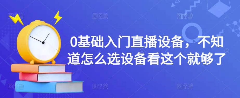 0基础入门直播设备，不知道怎么选设备看这个就够了创富副业网-网创项目资源站-副业项目-创业项目-搞钱项目创富副业网