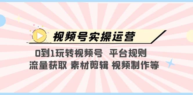 视频号实操运营，0到1玩转视频号 平台规则 流量获取 素材剪辑 视频制作等创富副业网-网创项目资源站-副业项目-创业项目-搞钱项目创富副业网