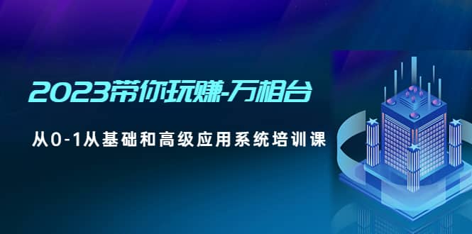 2023带你玩赚-万相台，从0-1从基础和高级应用系统培训课创富副业网-网创项目资源站-副业项目-创业项目-搞钱项目创富副业网