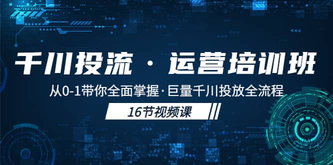 千川投流·运营培训班：从0-1带你全面掌握·巨量千川投放全流程创富副业网-网创项目资源站-副业项目-创业项目-搞钱项目创富副业网