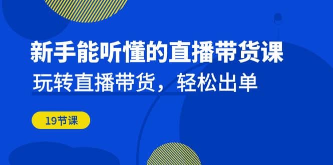 新手能听懂的直播带货课：玩转直播带货，轻松出单（19节课）创富副业网-网创项目资源站-副业项目-创业项目-搞钱项目创富副业网