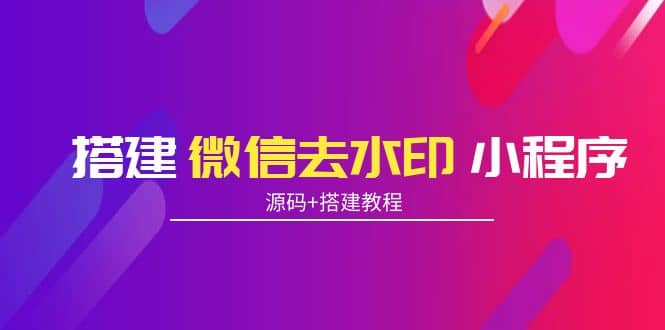 搭建微信去水印小程序 带流量主【源码+搭建教程】创富副业网-网创项目资源站-副业项目-创业项目-搞钱项目创富副业网
