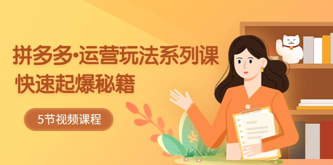 2023拼多多-运营玩法系列课：快速起爆秘籍（5节视频课）创富副业网-网创项目资源站-副业项目-创业项目-搞钱项目创富副业网
