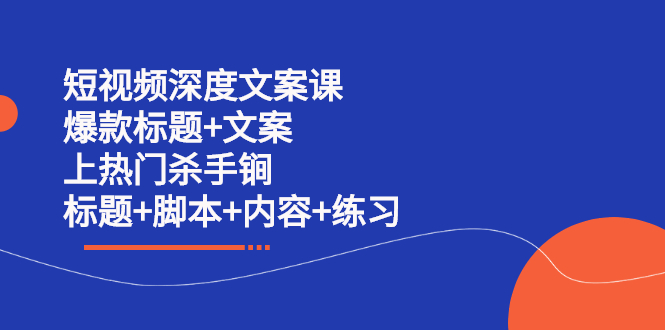 短视频深度文案课 爆款标题+文案 上热门杀手锏（标题+脚本+内容+练习）创富副业网-网创项目资源站-副业项目-创业项目-搞钱项目创富副业网