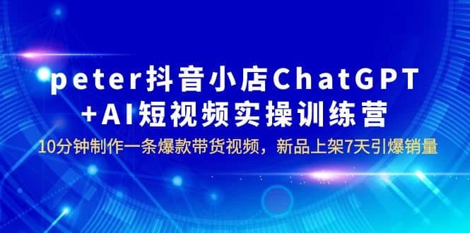 peter抖音小店ChatGPT+AI短视频实训 10分钟做一条爆款带货视频 7天引爆销量创富副业网-网创项目资源站-副业项目-创业项目-搞钱项目创富副业网