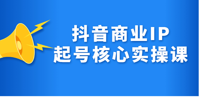 抖音商业IP起号核心实操课，带你玩转算法，流量，内容，架构，变现创富副业网-网创项目资源站-副业项目-创业项目-搞钱项目创富副业网