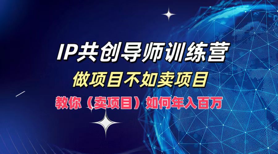 IP共创导师训练营，如何实现年入百万，做项目不如卖项目，教你（卖项目）创富副业网-网创项目资源站-副业项目-创业项目-搞钱项目创富副业网