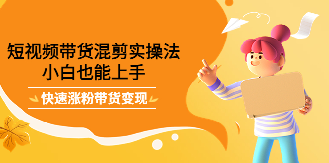 短视频带货混剪实操法，小白也能上手，快速涨粉带货变现创富副业网-网创项目资源站-副业项目-创业项目-搞钱项目创富副业网