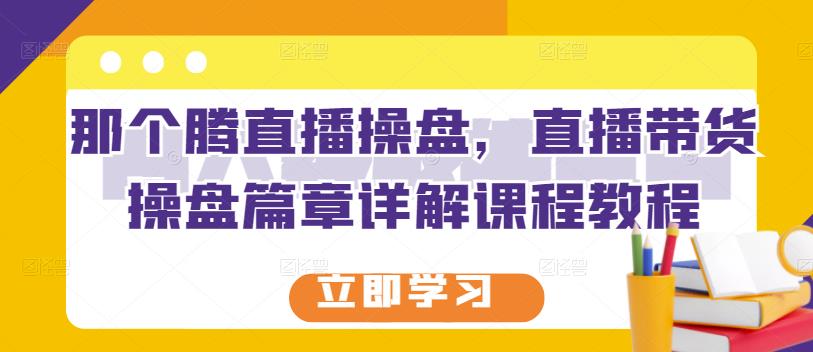 那个腾直播操盘，直播带货操盘篇章详解课程教程创富副业网-网创项目资源站-副业项目-创业项目-搞钱项目创富副业网