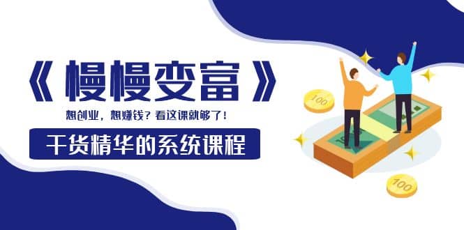 《慢慢变富》干货精华的系统课程：想创业，想赚钱？看这课就够了创富副业网-网创项目资源站-副业项目-创业项目-搞钱项目创富副业网