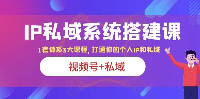 IP私域 系统搭建课，视频号+私域 1套 体系 3大课程，打通你的个人ip私域创富副业网-网创项目资源站-副业项目-创业项目-搞钱项目创富副业网