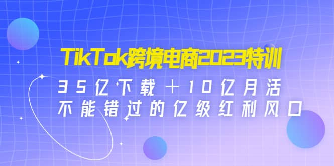 TikTok跨境电商2023特训：35亿下载＋10亿月活，不能错过的亿级红利风口创富副业网-网创项目资源站-副业项目-创业项目-搞钱项目创富副业网