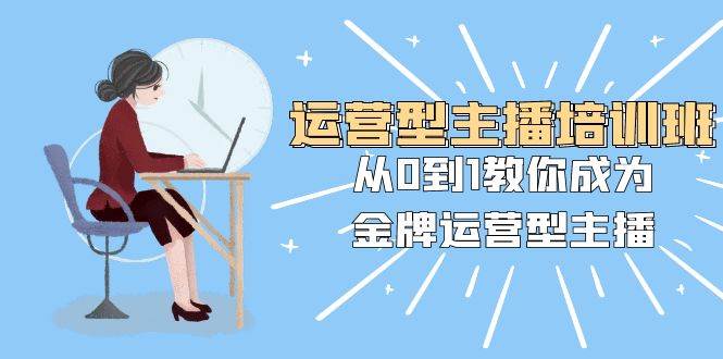 运营型主播培训班：从0到1教你成为金牌运营型主播（25节课）创富副业网-网创项目资源站-副业项目-创业项目-搞钱项目创富副业网
