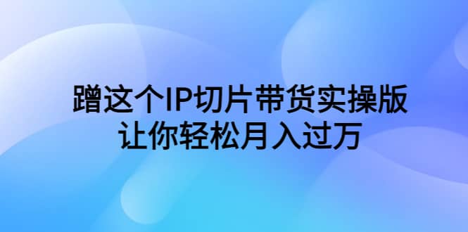 蹭这个IP切片带货实操版，让你轻松月入过万（教程+素材）创富副业网-网创项目资源站-副业项目-创业项目-搞钱项目创富副业网