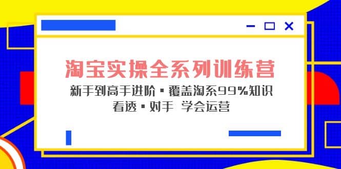 淘宝实操全系列训练营 新手到高手进阶·覆盖·99%知识 看透·对手 学会运营创富副业网-网创项目资源站-副业项目-创业项目-搞钱项目创富副业网