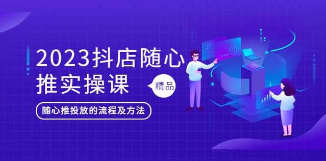 2023抖店随心推实操课，搞懂抖音小店随心推投放的流程及方法创富副业网-网创项目资源站-副业项目-创业项目-搞钱项目创富副业网