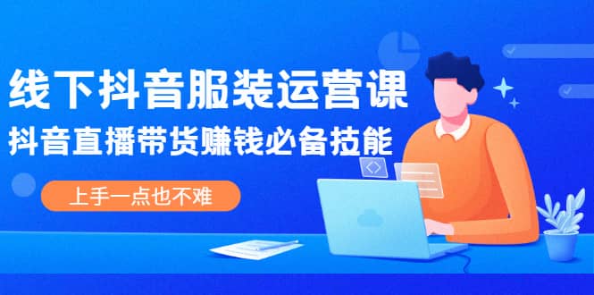 线下抖音服装运营课，抖音直播带货赚钱必备技能，上手一点也不难创富副业网-网创项目资源站-副业项目-创业项目-搞钱项目创富副业网