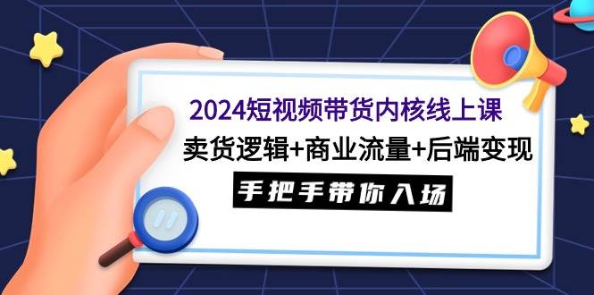 2024短视频带货内核线上课：卖货逻辑+商业流量+后端变现，手把手带你入场创富副业网-网创项目资源站-副业项目-创业项目-搞钱项目创富副业网