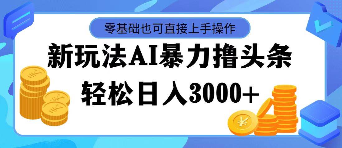 最新玩法AI暴力撸头条，零基础也可轻松日入3000+，当天起号，第二天见…创富副业网-网创项目资源站-副业项目-创业项目-搞钱项目创富副业网