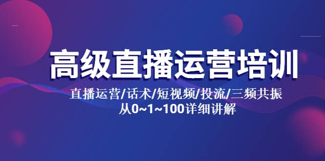 高级直播运营培训 直播运营/话术/短视频/投流/三频共振 从0~1~100详细讲解创富副业网-网创项目资源站-副业项目-创业项目-搞钱项目创富副业网