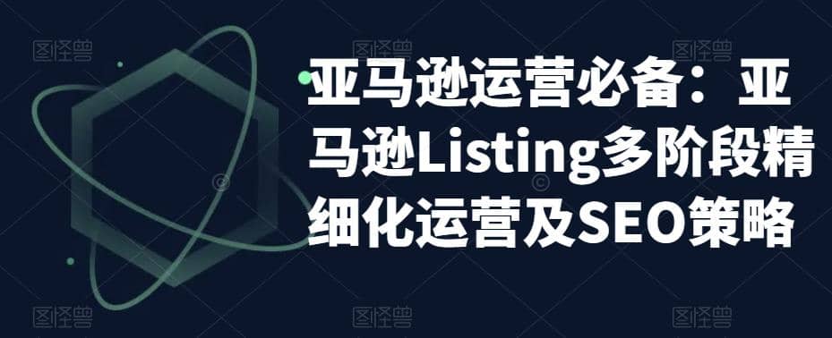 亚马逊2023运营实操：亚马逊Listing多阶段/精细化运营及SEO策略创富副业网-网创项目资源站-副业项目-创业项目-搞钱项目创富副业网