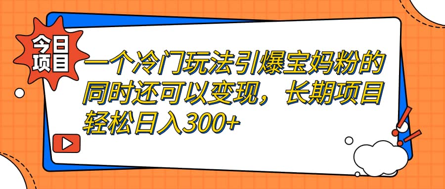 一个冷门玩法引爆宝妈粉的同时还可以变现，长期项目轻松日入300+创富副业网-网创项目资源站-副业项目-创业项目-搞钱项目创富副业网