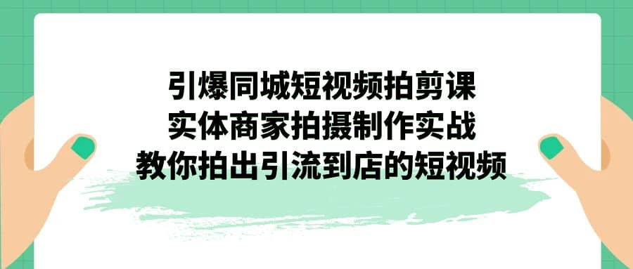 引爆同城-短视频拍剪课：实体商家拍摄制作实战，教你拍出引流到店的短视频创富副业网-网创项目资源站-副业项目-创业项目-搞钱项目创富副业网
