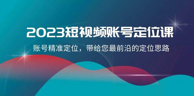 2023短视频账号-定位课，账号精准定位，带给您最前沿的定位思路（21节课）创富副业网-网创项目资源站-副业项目-创业项目-搞钱项目创富副业网